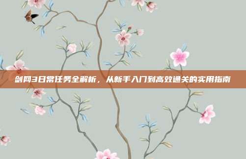 剑网3日常任务全解析,从新手入门到高效通关的实用指南