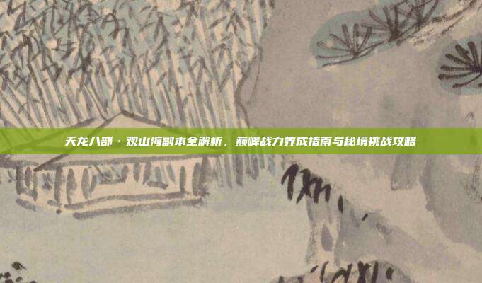 天龙八部·观山海副本全解析,巅峰战力养成指南与秘境挑战攻略