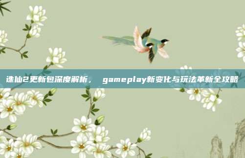 诛仙2更新包深度解析, gameplay新变化与玩法革新全攻略