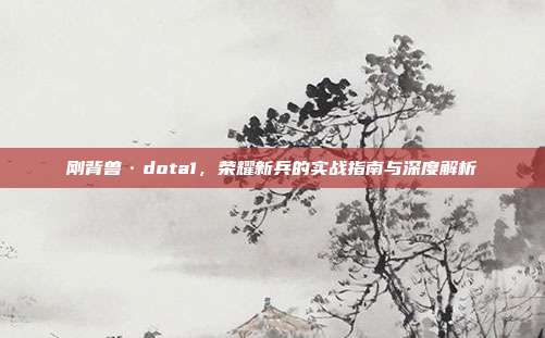 刚背兽·dota1,荣耀新兵的实战指南与深度解析
