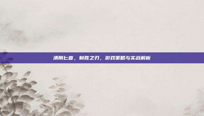 清刚匕首,制胜之刃,游戏策略与实战解析