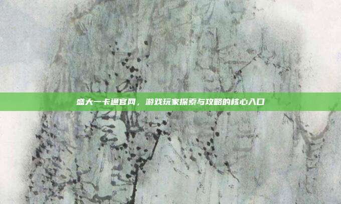 盛大一卡通官网,游戏玩家探索与攻略的核心入口
