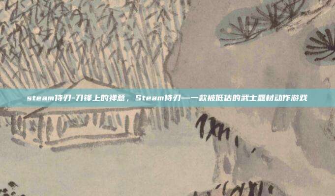 steam侍刃-刀锋上的禅意,Steam侍刃—一款被低估的武士题材动作游戏