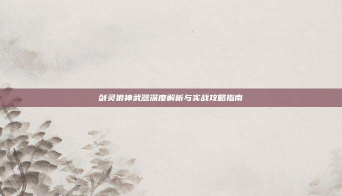 剑灵狼神武器深度解析与实战攻略指南
