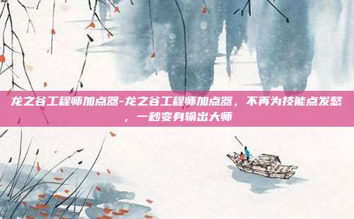 龙之谷工程师加点器-龙之谷工程师加点器,不再为技能点发愁,一秒变身输出大师