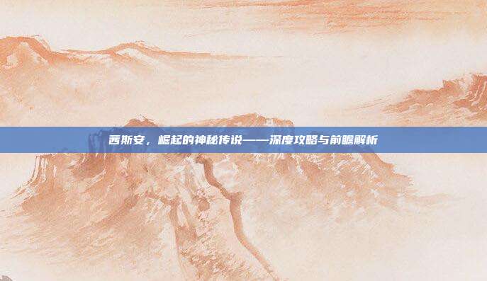 茜斯安,崛起的神秘传说——深度攻略与前瞻解析