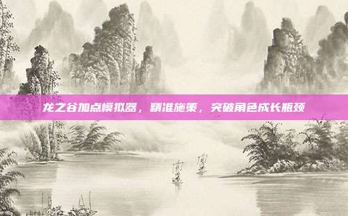 龙之谷加点模拟器,精准施策,突破角色成长瓶颈