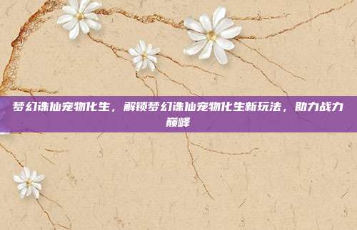 梦幻诛仙宠物化生,解锁梦幻诛仙宠物化生新玩法,助力战力巅峰