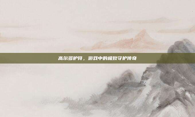 高尔多护符,游戏中的极致守护传奇