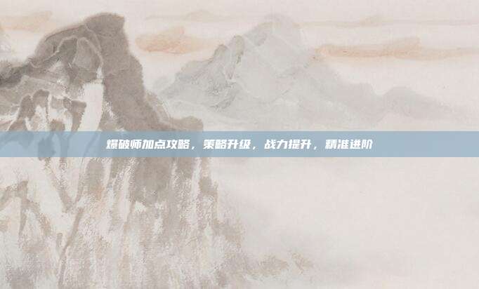 爆破师加点攻略,策略升级,战力提升,精准进阶