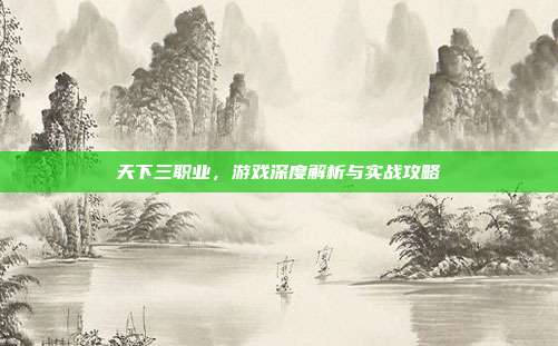 天下三职业,游戏深度解析与实战攻略