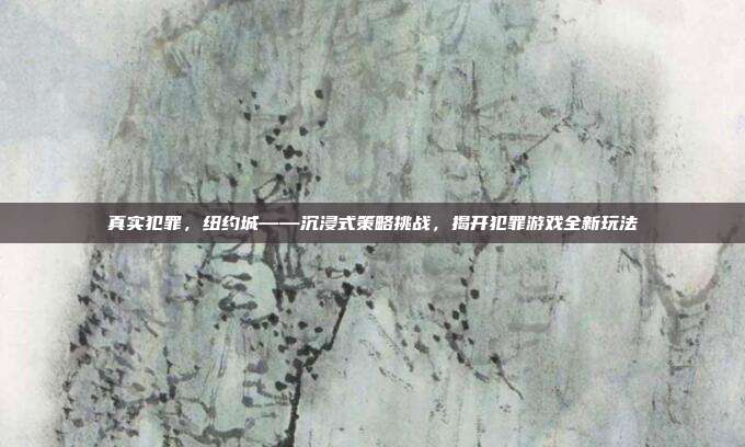 真实犯罪,纽约城——沉浸式策略挑战,揭开犯罪游戏全新玩法