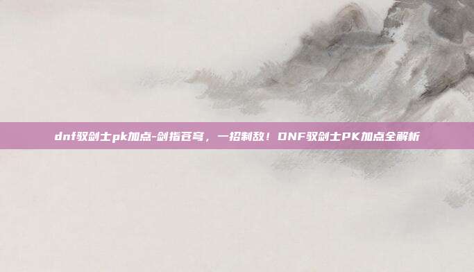 dnf驭剑士pk加点-剑指苍穹,一招制敌!DNF驭剑士PK加点全解析
