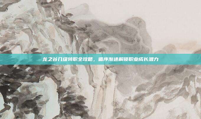 龙之谷几级转职全攻略,循序渐进解锁职业成长潜力