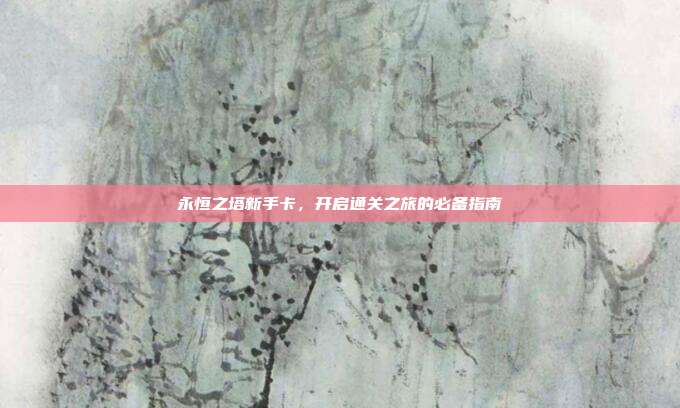 永恒之塔新手卡,开启通关之旅的必备指南