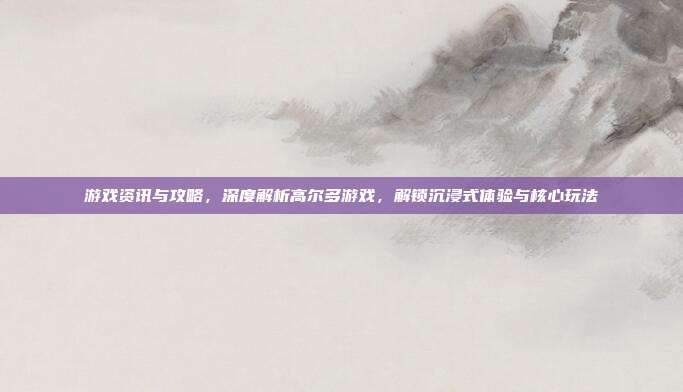 游戏资讯与攻略,深度解析高尔多游戏,解锁沉浸式体验与核心玩法