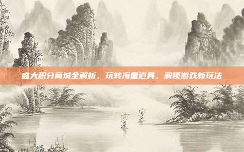 盛大积分商城全解析,玩转海量道具,解锁游戏新玩法