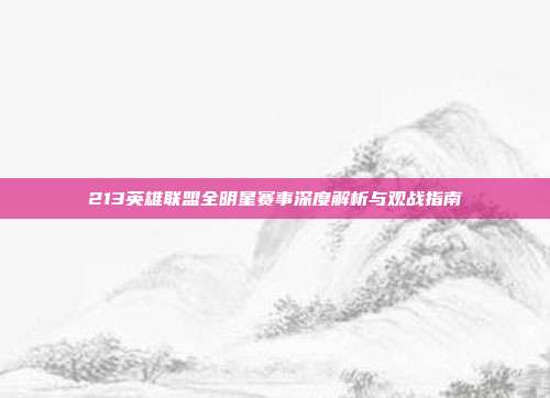 213英雄联盟全明星赛事深度解析与观战指南