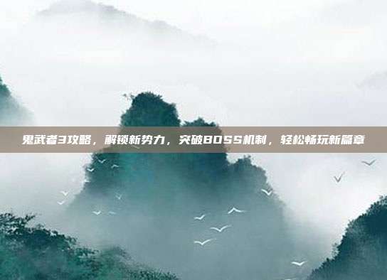 鬼武者3攻略，解锁新势力，突破BOSS机制，轻松畅玩新篇章