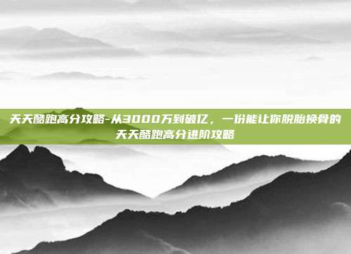 天天酷跑高分攻略-从3000万到破亿,一份能让你脱胎换骨的天天酷跑高分进阶攻略