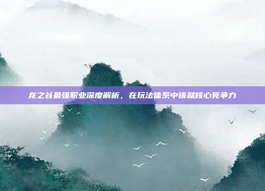 龙之谷最强职业深度解析,在玩法体系中铸就核心竞争力