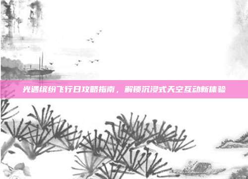 光遇缤纷飞行日攻略指南,解锁沉浸式天空互动新体验