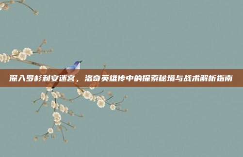 深入罗杉利安迷宫,洛奇英雄传中的探索秘境与战术解析指南