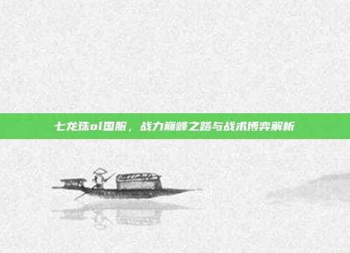 七龙珠ol国服,战力巅峰之路与战术博弈解析
