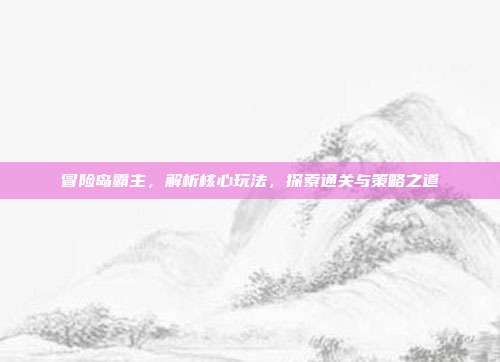 冒险岛霸主,解析核心玩法,探索通关与策略之道