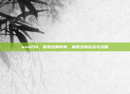 evo214,探索经典传奇,解锁全新玩法与攻略