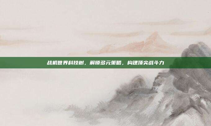 战机世界科技树,解锁多元策略,构建顶尖战斗力