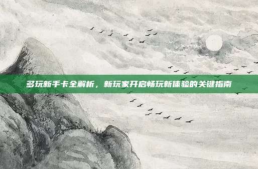 多玩新手卡全解析，新玩家开启畅玩新体验的关键指南