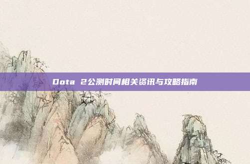 Dota 2公测时间相关资讯与攻略指南
