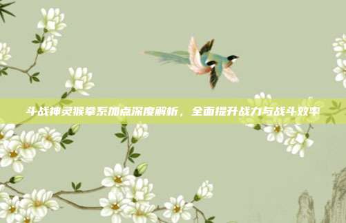 斗战神灵猴拳系加点深度解析,全面提升战力与战斗效率