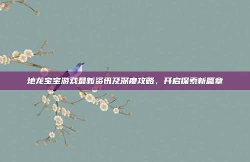 地龙宝宝游戏最新资讯及深度攻略，开启探索新篇章