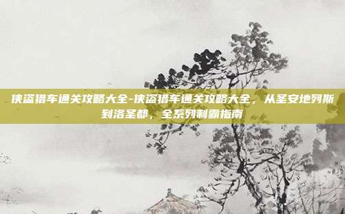 侠盗猎车通关攻略大全-侠盗猎车通关攻略大全，从圣安地列斯到洛圣都，全系列制霸指南