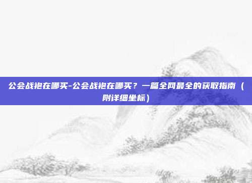 公会战袍在哪买-公会战袍在哪买？一篇全网最全的获取指南（附详细坐标）