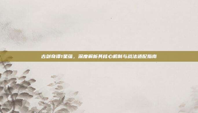 古剑奇谭1星蕴,深度解析其核心机制与战法适配指南