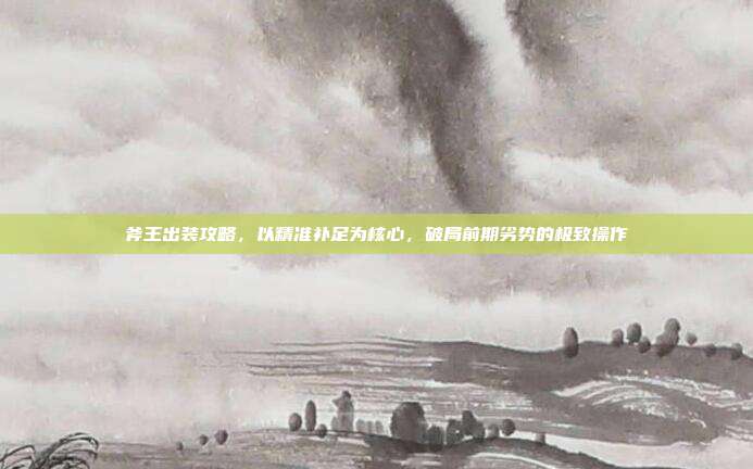 斧王出装攻略,以精准补足为核心,破局前期劣势的极致操作