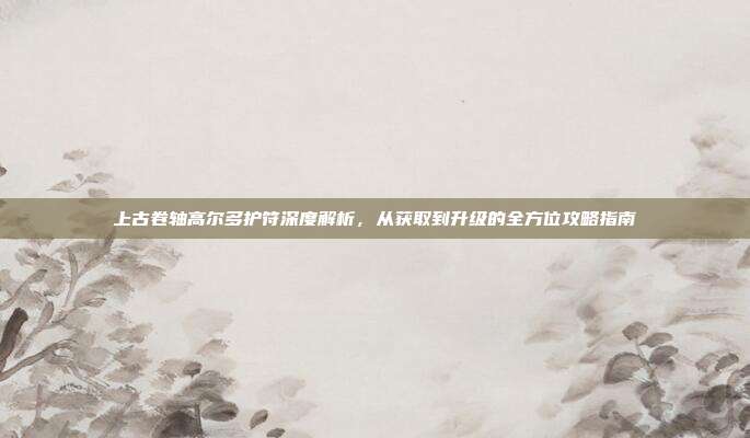 上古卷轴高尔多护符深度解析,从获取到升级的全方位攻略指南