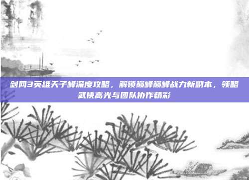 剑网3英雄天子峰深度攻略,解锁巅峰巅峰战力新副本,领略武侠高光与团队协作精彩