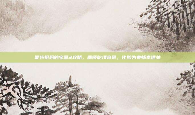 蒙特祖玛的宝藏3攻略,解锁秘境奇景,化险为夷畅享通关