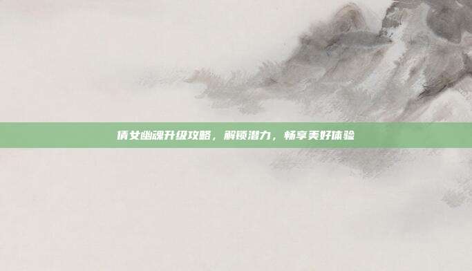 倩女幽魂升级攻略,解锁潜力,畅享美好体验