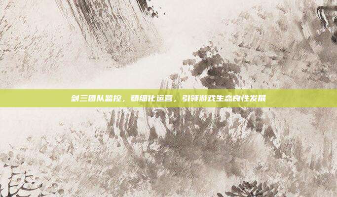 剑三团队监控,精细化运营,引领游戏生态良性发展