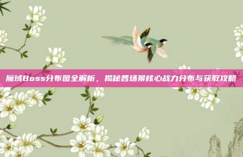 魔域Boss分布图全解析,揭秘各场景核心战力分布与获取攻略