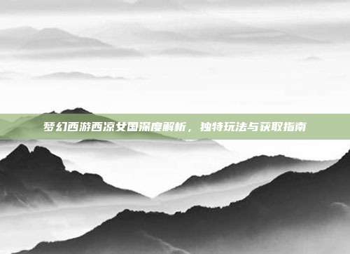 梦幻西游西凉女国深度解析,独特玩法与获取指南