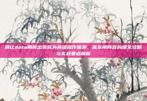 别让dota刚背出装成为英雄操作瓶颈,高实用阵容构建全攻略与实战要点解析