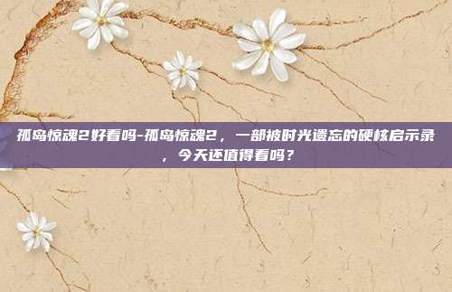 孤岛惊魂2好看吗-孤岛惊魂2,一部被时光遗忘的硬核启示录,今天还值得看吗?