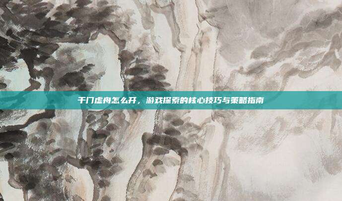 千门虚舟怎么开,游戏探索的核心技巧与策略指南