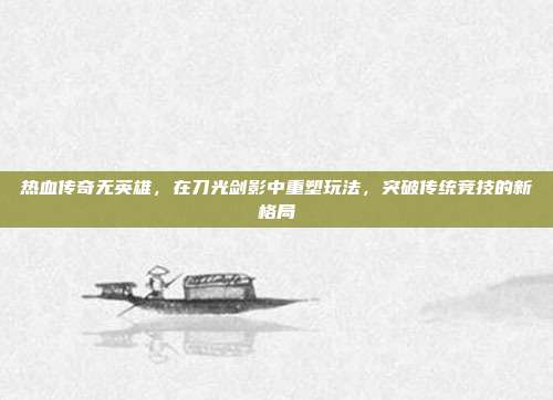 热血传奇无英雄，在刀光剑影中重塑玩法，突破传统竞技的新格局